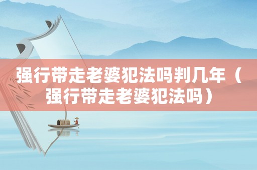 強(qiáng)行帶走老婆犯法嗎判幾年（強(qiáng)行帶走老婆犯法嗎）