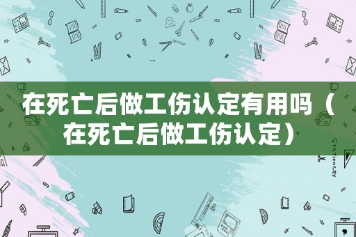 在死亡后做工傷認(rèn)定有用嗎（在死亡后做工傷認(rèn)定）