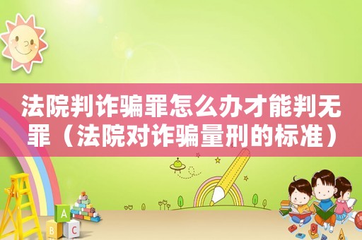 法院判詐騙罪怎么辦才能判無罪（法院對詐騙量刑的標(biāo)準(zhǔn)）