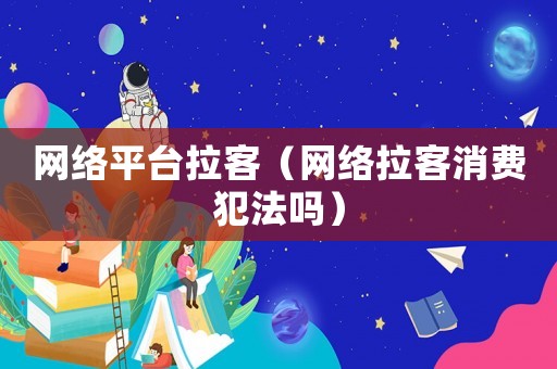 網(wǎng)絡(luò)平臺(tái)拉客（網(wǎng)絡(luò)拉客消費(fèi)犯法嗎）