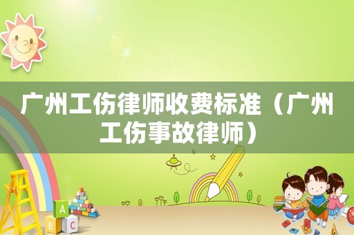 廣州工傷律師收費標準（廣州工傷事故律師）