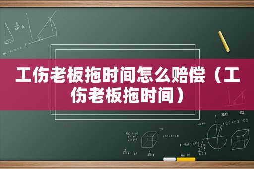工傷老板拖時(shí)間怎么賠償（工傷老板拖時(shí)間）