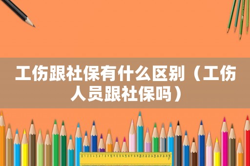 工傷跟社保有什么區(qū)別（工傷人員跟社保嗎）