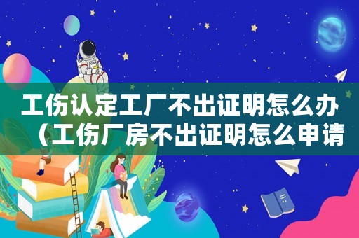工傷認定工廠不出證明怎么辦（工傷廠房不出證明怎么申請工傷簽定）