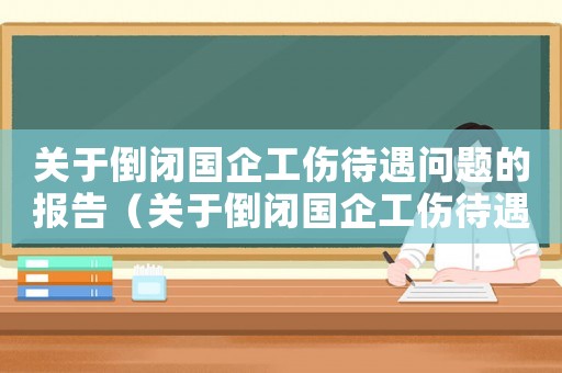 關(guān)于倒閉國企工傷待遇問題的報告（關(guān)于倒閉國企工傷待遇問題）