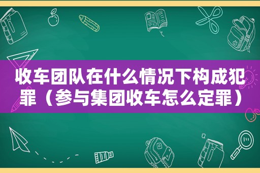 收車團(tuán)隊(duì)在什么情況下構(gòu)成犯罪（參與集團(tuán)收車怎么定罪）