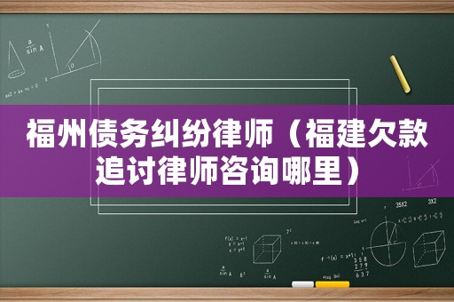 福州債務(wù)糾紛律師（福建欠款追討律師咨詢哪里）