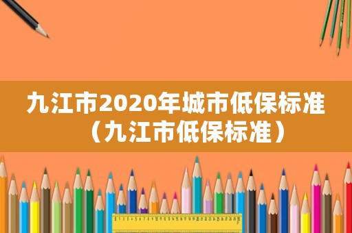 九江市2020年城市低保標(biāo)準(zhǔn)（九江市低保標(biāo)準(zhǔn)）