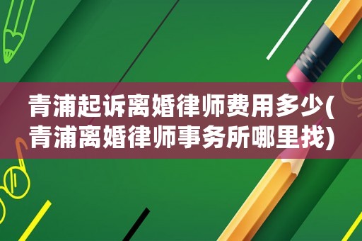 青浦起訴離婚律師費用多少(青浦離婚律師事務所哪里找)