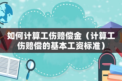 如何計(jì)算工傷賠償金（計(jì)算工傷賠償?shù)幕竟べY標(biāo)準(zhǔn)）