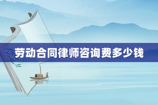 勞動(dòng)合同律師咨詢費(fèi)多少錢