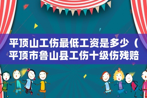 平頂山工傷最低工資是多少（平頂市魯山縣工傷十級傷殘賠賞標(biāo)準(zhǔn)）