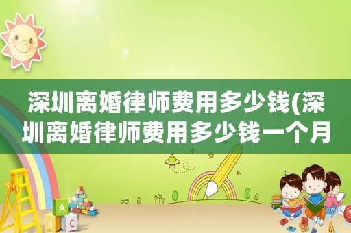 深圳離婚律師費(fèi)用多少錢(深圳離婚律師費(fèi)用多少錢一個(gè)月)