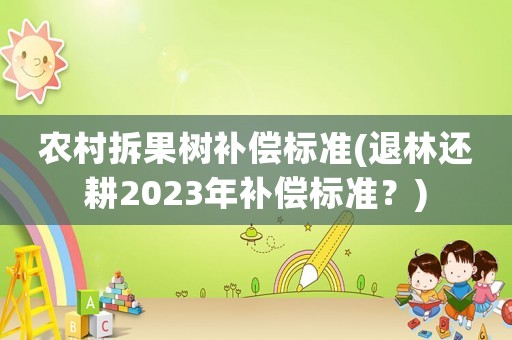 農(nóng)村拆果樹補償標準(退林還耕2023年補償標準？)