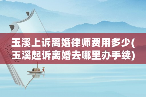 玉溪上訴離婚律師費用多少(玉溪起訴離婚去哪里辦手續(xù))