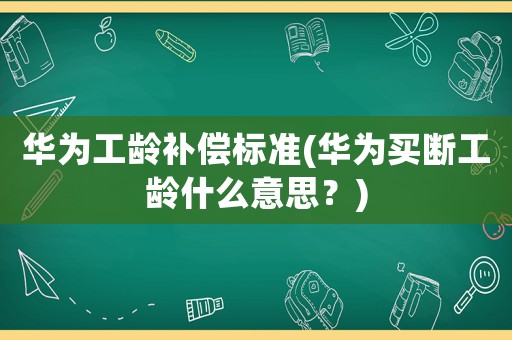 華為工齡補(bǔ)償標(biāo)準(zhǔn)(華為買斷工齡什么意思？)