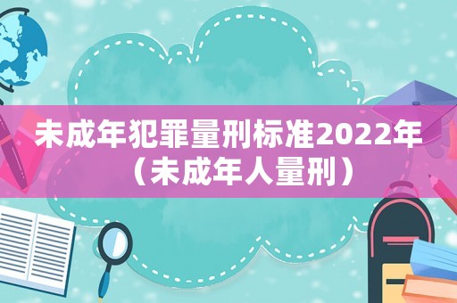 未成年犯罪量刑標(biāo)準(zhǔn)2022年（未成年人量刑）