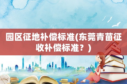 園區(qū)征地補(bǔ)償標(biāo)準(zhǔn)(東莞青苗征收補(bǔ)償標(biāo)準(zhǔn)？)