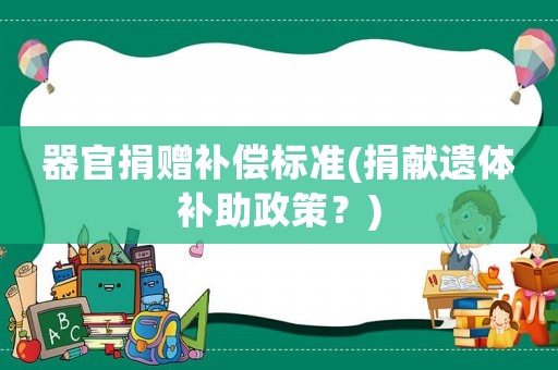 器官捐贈(zèng)補(bǔ)償標(biāo)準(zhǔn)(捐獻(xiàn)遺體補(bǔ)助政策？)