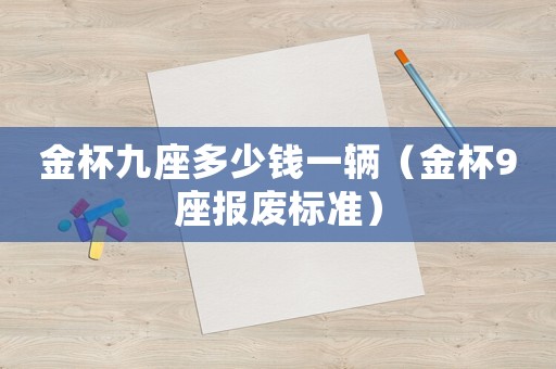 金杯九座多少錢一輛（金杯9座報(bào)廢標(biāo)準(zhǔn)）