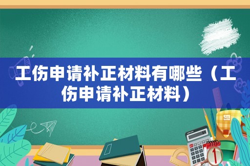 工傷申請(qǐng)補(bǔ)正材料有哪些（工傷申請(qǐng)補(bǔ)正材料）