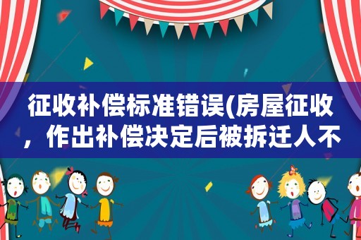 征收補償標準錯誤(房屋征收，作出補償決定后被拆遷人不滿意，該怎么辦？)