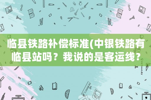 臨縣鐵路補償標準(中銀鐵路有臨縣站嗎？我說的是客運線？)