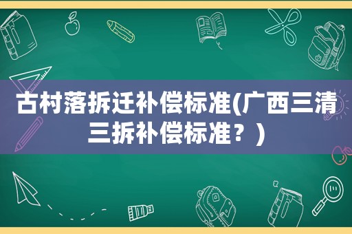 古村落拆遷補(bǔ)償標(biāo)準(zhǔn)(廣西三清三拆補(bǔ)償標(biāo)準(zhǔn)？)