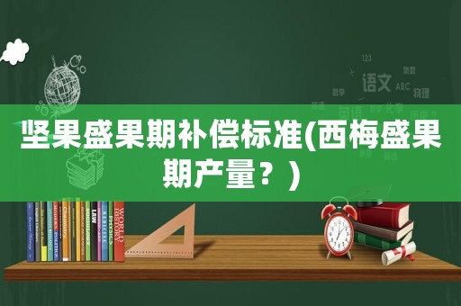 堅(jiān)果盛果期補(bǔ)償標(biāo)準(zhǔn)(西梅盛果期產(chǎn)量？)
