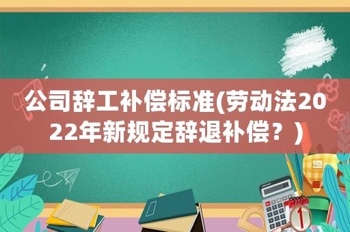公司辭工補償標準(勞動法2022年新規(guī)定辭退補償？)