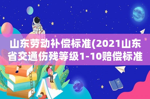 山東勞動補(bǔ)償標(biāo)準(zhǔn)(2021山東省交通傷殘等級1-10賠償標(biāo)準(zhǔn)？)