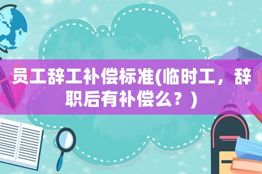 員工辭工補償標(biāo)準(臨時工，辭職后有補償么？)