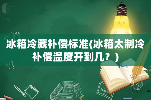冰箱冷藏補(bǔ)償標(biāo)準(zhǔn)(冰箱太制冷補(bǔ)償溫度開到幾？)