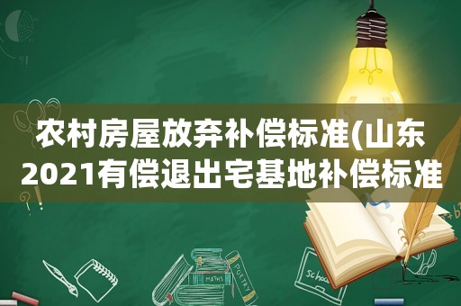 農(nóng)村房屋放棄補(bǔ)償標(biāo)準(zhǔn)(山東2021有償退出宅基地補(bǔ)償標(biāo)準(zhǔn)？)