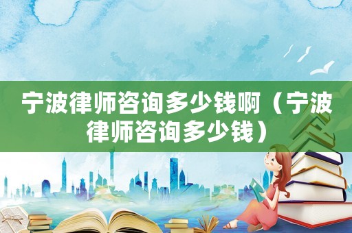 寧波律師咨詢多少錢啊（寧波律師咨詢多少錢）
