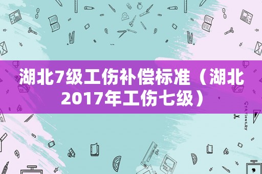 湖北7級工傷補(bǔ)償標(biāo)準(zhǔn)（湖北2017年工傷七級）