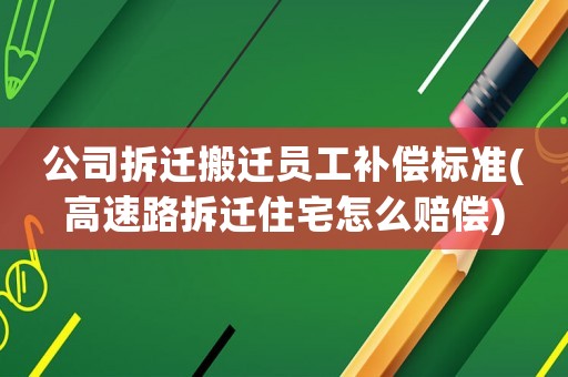 公司拆遷搬遷員工補償標準(高速路拆遷住宅怎么賠償)