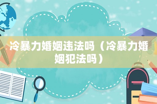 冷暴力婚姻違法嗎（冷暴力婚姻犯法嗎）