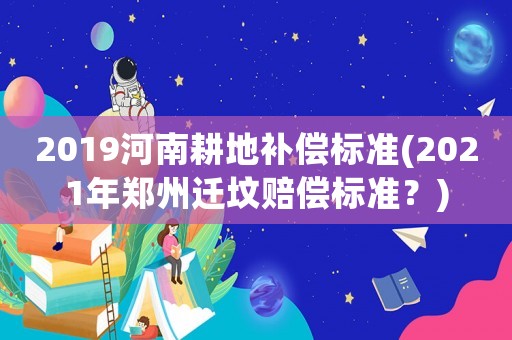 2019河南耕地補(bǔ)償標(biāo)準(zhǔn)(2021年鄭州遷墳賠償標(biāo)準(zhǔn)？)