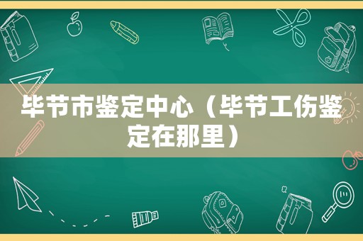 畢節(jié)市鑒定中心（畢節(jié)工傷鑒定在那里）