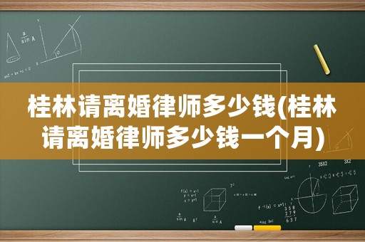 桂林請離婚律師多少錢(桂林請離婚律師多少錢一個(gè)月)