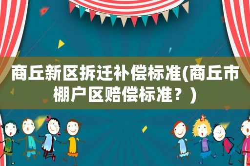 商丘新區(qū)拆遷補(bǔ)償標(biāo)準(zhǔn)(商丘市棚戶區(qū)賠償標(biāo)準(zhǔn)？)