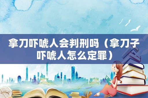 拿刀嚇唬人會(huì)判刑嗎（拿刀子嚇唬人怎么定罪）