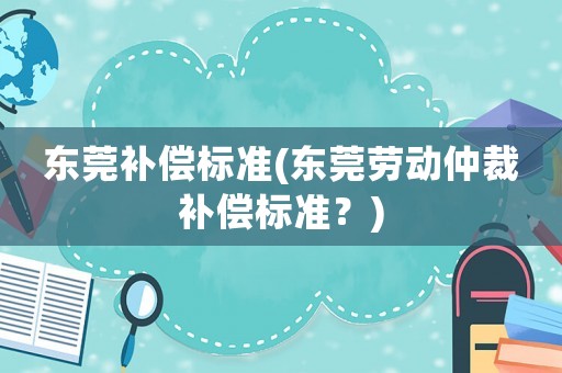 東莞補(bǔ)償標(biāo)準(zhǔn)(東莞勞動(dòng)仲裁補(bǔ)償標(biāo)準(zhǔn)？)