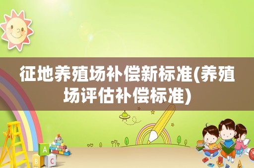 征地養(yǎng)殖場補償新標(biāo)準(zhǔn)(養(yǎng)殖場評估補償標(biāo)準(zhǔn))