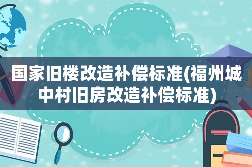 國(guó)家舊樓改造補(bǔ)償標(biāo)準(zhǔn)(福州城中村舊房改造補(bǔ)償標(biāo)準(zhǔn))