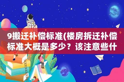 9搬遷補(bǔ)償標(biāo)準(zhǔn)(樓房拆遷補(bǔ)償標(biāo)準(zhǔn)大概是多少？該注意些什么？)