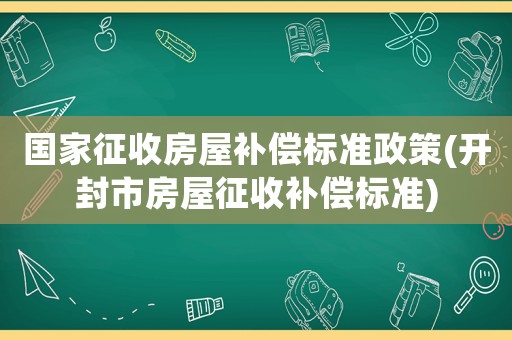 國家征收房屋補償標(biāo)準(zhǔn)政策(開封市房屋征收補償標(biāo)準(zhǔn))