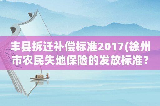 豐縣拆遷補(bǔ)償標(biāo)準(zhǔn)2017(徐州市農(nóng)民失地保險的發(fā)放標(biāo)準(zhǔn)？)