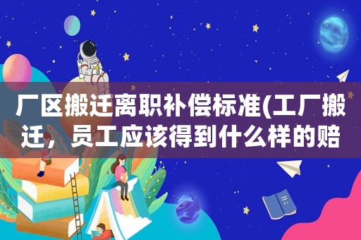 廠區(qū)搬遷離職補償標準(工廠搬遷，員工應該得到什么樣的賠償？)